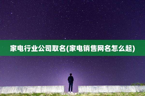 家电行业公司取名(家电销售网名怎么起)