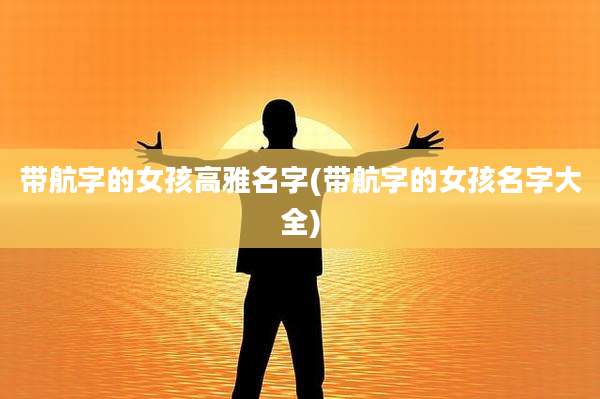 带航字的女孩高雅名字(带航字的女孩名字大全)