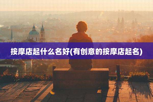 按摩店起什么名好(有创意的按摩店起名)