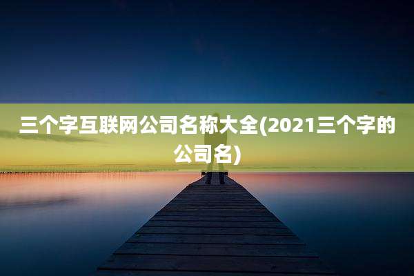 三个字互联网公司名称大全(2021三个字的公司名)