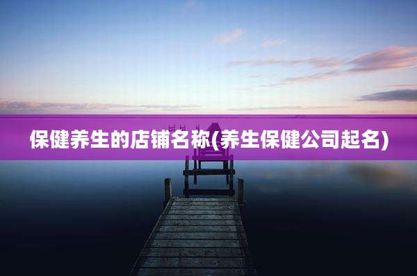 保健养生的店铺名称(养生保健公司起名)