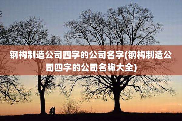 钢构制造公司四字的公司名字(钢构制造公司四字的公司名称大全)