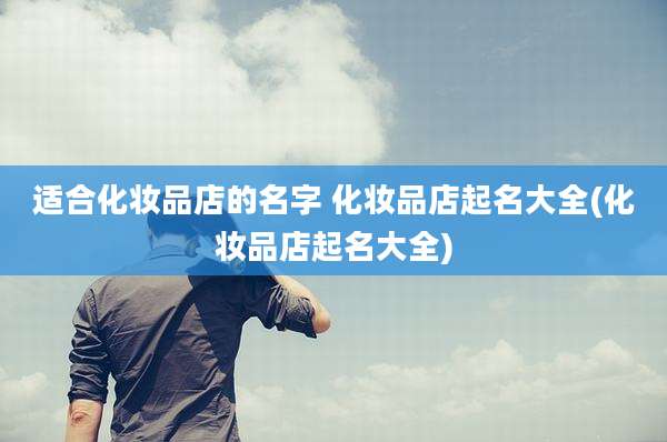 适合化妆品店的名字 化妆品店起名大全(化妆品店起名大全)