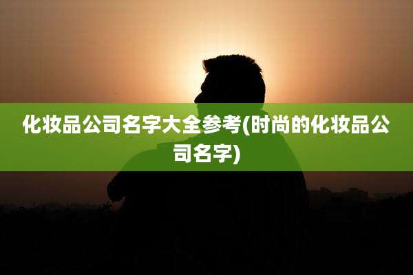 化妆品公司名字大全参考(时尚的化妆品公司名字)