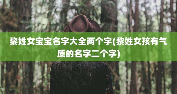 黎姓女宝宝名字大全两个字(黎姓女孩有气质的名字二个字)