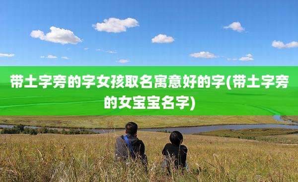 带土字旁的字女孩取名寓意好的字(带土字旁的女宝宝名字)