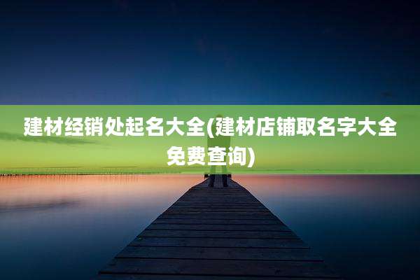 建材经销处起名大全(建材店铺取名字大全免费查询)