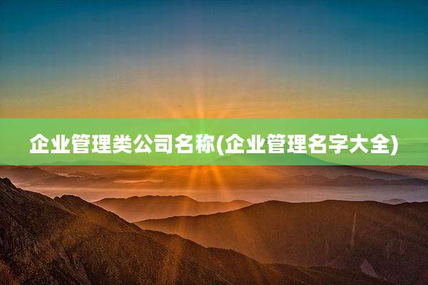 企业管理类公司名称(企业管理名字大全)