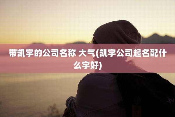 带凯字的公司名称 大气(凯字公司起名配什么字好)