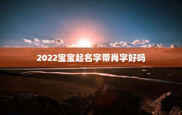 2022宝宝起名字带肖字好吗
