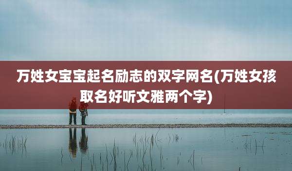 万姓女宝宝起名励志的双字网名(万姓女孩取名好听文雅两个字)