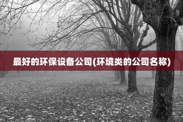 最好的环保设备公司(环境类的公司名称)
