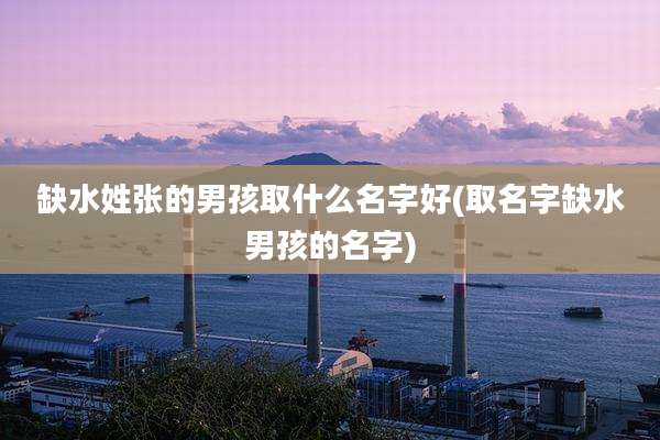 缺水姓张的男孩取什么名字好(取名字缺水男孩的名字)
