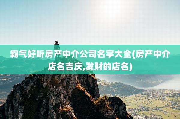 霸气好听房产中介公司名字大全(房产中介店名吉庆,发财的店名)