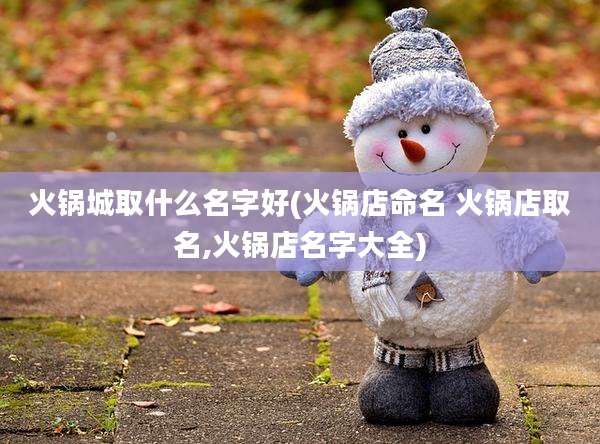 火锅城取什么名字好(火锅店命名 火锅店取名,火锅店名字大全)