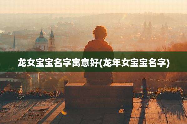 龙女宝宝名字寓意好(龙年女宝宝名字)