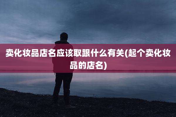 卖化妆品店名应该取跟什么有关(起个卖化妆品的店名)