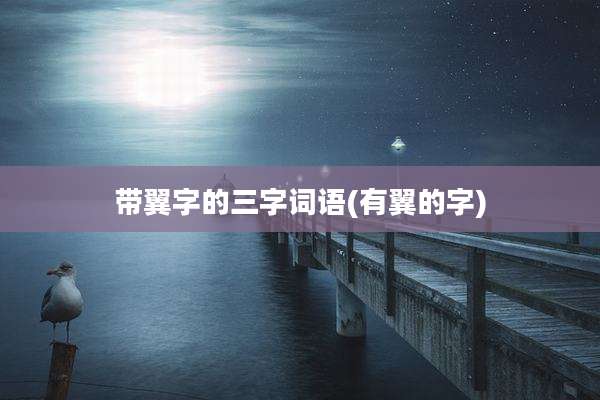 带翼字的三字词语(有翼的字)