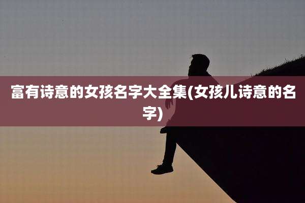 富有诗意的女孩名字大全集(女孩儿诗意的名字)