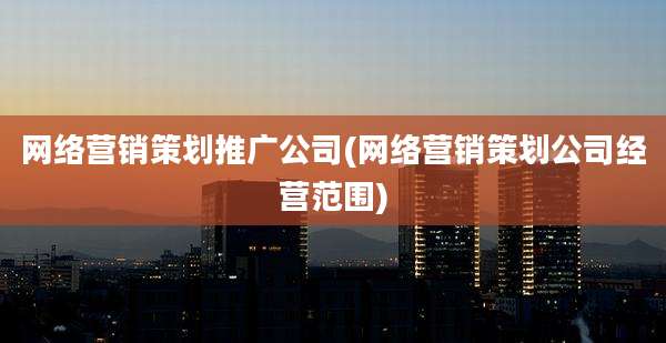 网络营销策划推广公司(网络营销策划公司经营范围)