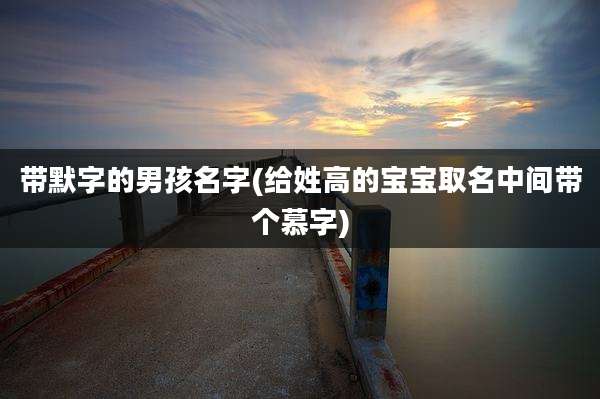带默字的男孩名字(给姓高的宝宝取名中间带个慕字)