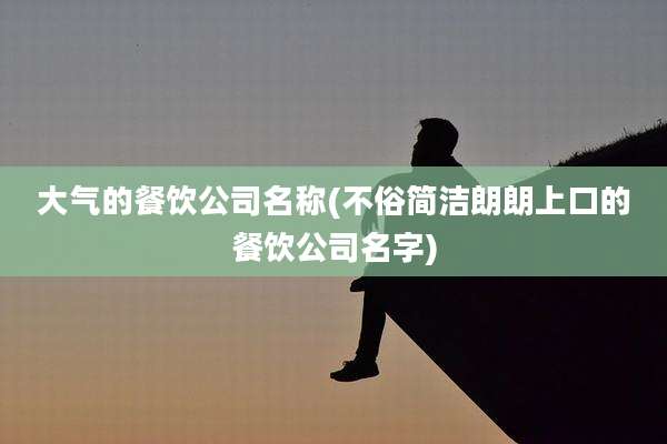 大气的餐饮公司名称(不俗简洁朗朗上口的餐饮公司名字)