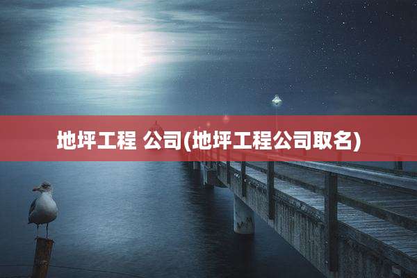 地坪工程 公司(地坪工程公司取名)