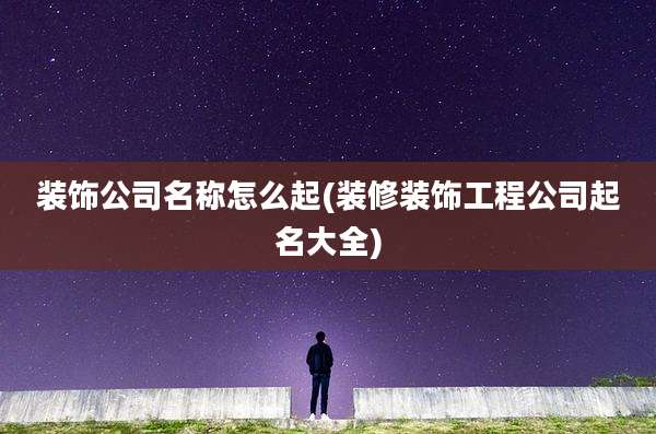 装饰公司名称怎么起(装修装饰工程公司起名大全)