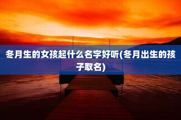 冬月生的女孩起什么名字好听(冬月出生的孩子取名)