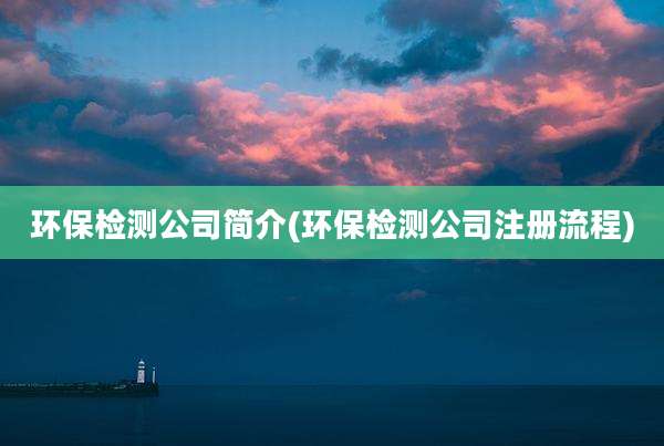 环保检测公司简介(环保检测公司注册流程)