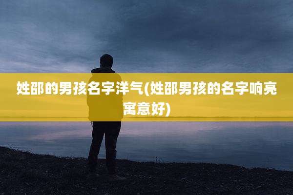 姓邵的男孩名字洋气(姓邵男孩的名字响亮寓意好)
