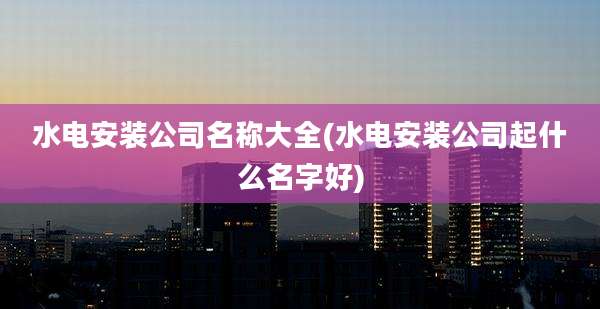水电安装公司名称大全(水电安装公司起什么名字好)