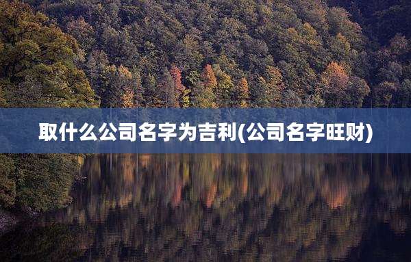 取什么公司名字为吉利(公司名字旺财)