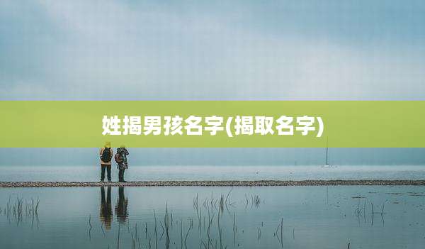 姓揭男孩名字(揭取名字)