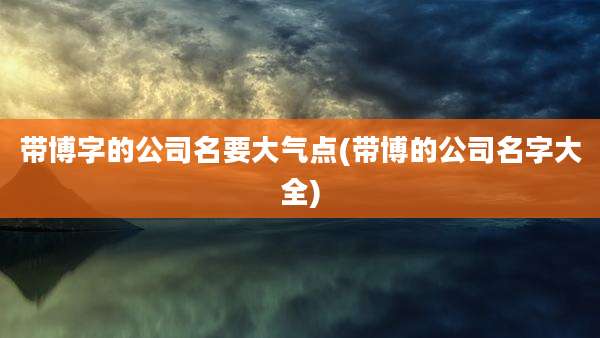 带博字的公司名要大气点(带博的公司名字大全)