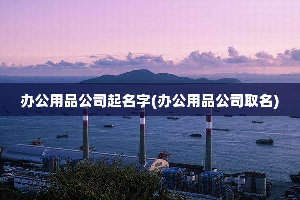 办公用品公司起名字(办公用品公司取名)