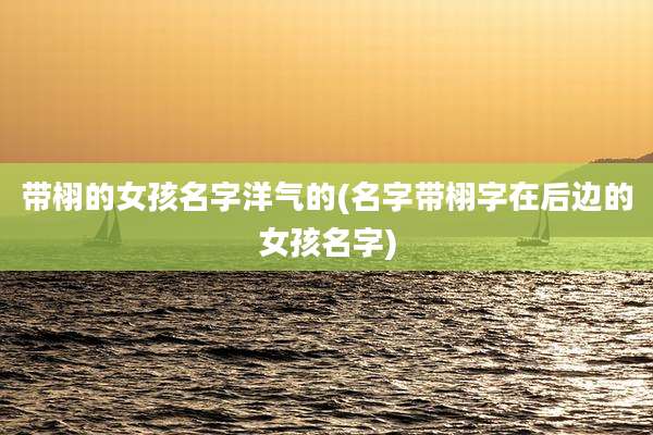 带栩的女孩名字洋气的(名字带栩字在后边的女孩名字)