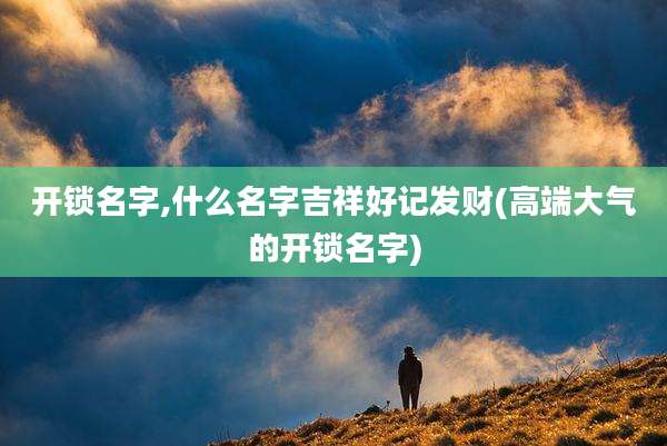 开锁名字,什么名字吉祥好记发财(高端大气的开锁名字)