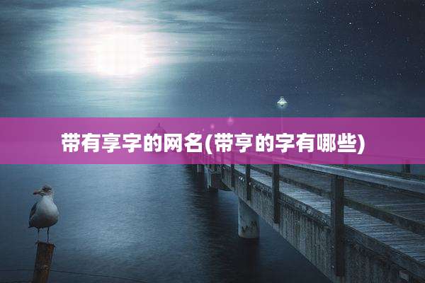 带有享字的网名(带亨的字有哪些)