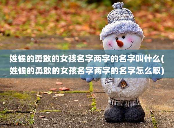 姓候的勇敢的女孩名字两字的名字叫什么(姓候的勇敢的女孩名字两字的名字怎么取)