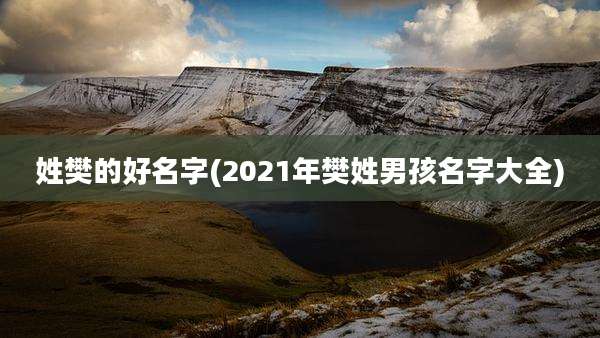 姓樊的好名字(2021年樊姓男孩名字大全)