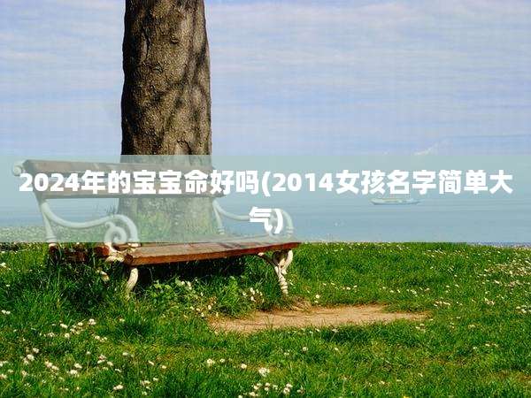 2024年的宝宝命好吗(2014女孩名字简单大气)