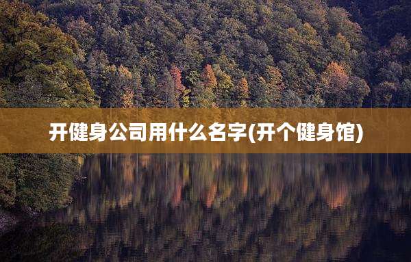 开健身公司用什么名字(开个健身馆)