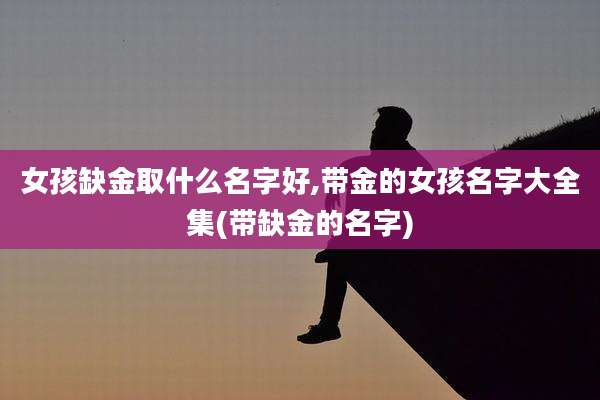 女孩缺金取什么名字好,带金的女孩名字大全集(带缺金的名字)