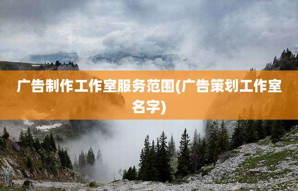 广告制作工作室服务范围(广告策划工作室名字)