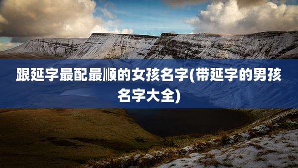 跟延字最配最顺的女孩名字(带延字的男孩名字大全)