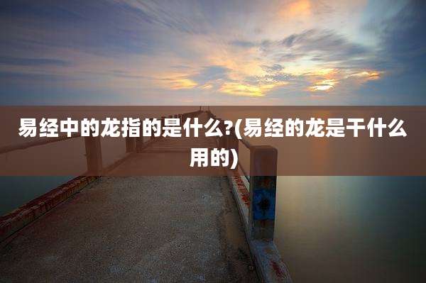 易经中的龙指的是什么?(易经的龙是干什么用的)