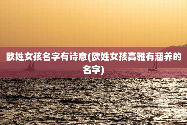 欧姓女孩名字有诗意(欧姓女孩高雅有涵养的名字)