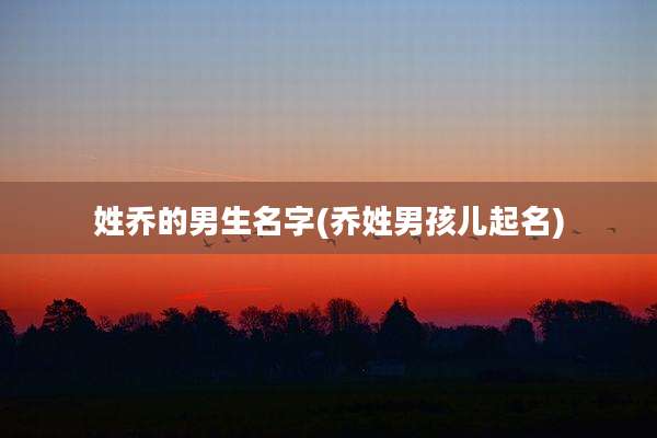 姓乔的男生名字(乔姓男孩儿起名)