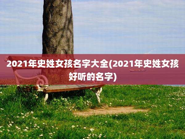 2021年史姓女孩名字大全(2021年史姓女孩好听的名字)